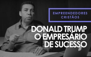Donald Trump, O empresário de sucesso – Empreendedores cristãos