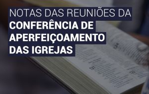 Notas das reuniões da Conferência de Aperfeiçoamento das Igrejas