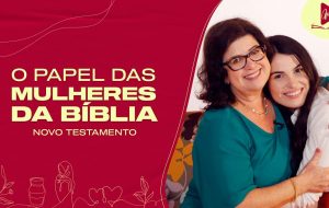 MULHERES DA BÍBLIA | A importância da mulher para o cumprimento da vontade de Deus