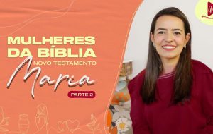 MULHERES DA BÍBLIA | Maria, a mulher escolhida para gerar Jesus | Parte 2