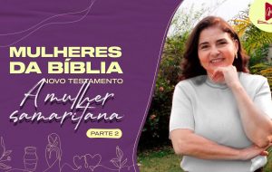 MULHERES DA BÍBLIA | Nunca mais terei sede. Venham e vejam! | parte 2