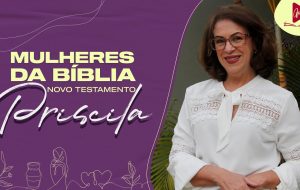 MULHERES DA BÍBLIA | Cooperadora fiel que amava, de todo seu coração, a Cristo e a Igreja